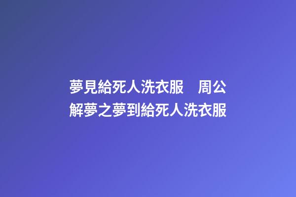 夢見給死人洗衣服　周公解夢之夢到給死人洗衣服